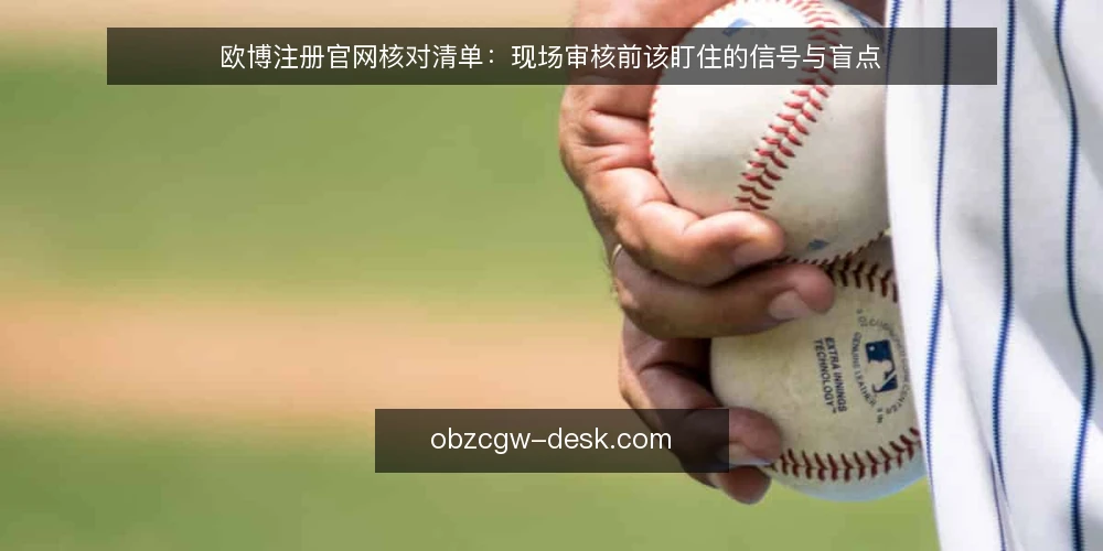 欧博注册官网核对清单:现场审核前该盯住的信号与盲点 — 现场要盯的信号 配图