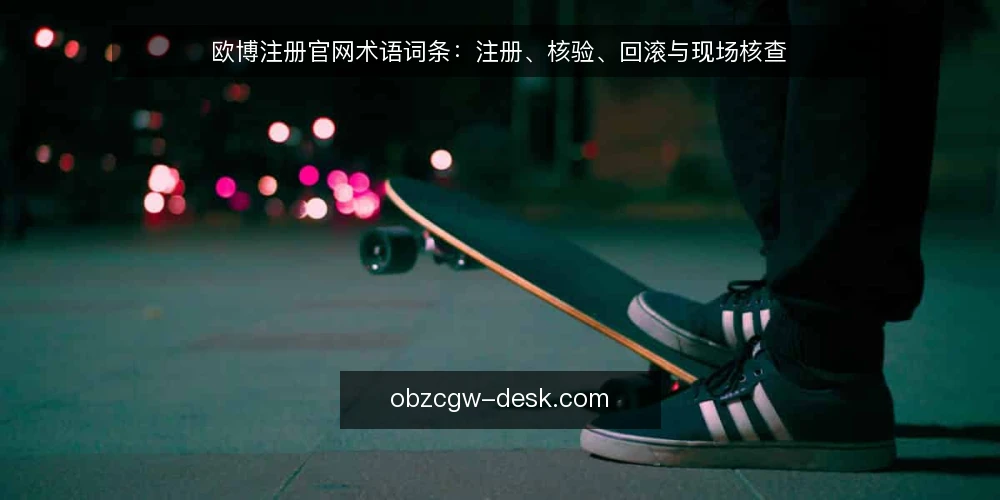 欧博注册官网术语词条：注册、核验、回滚与现场核查 — 信号观察：注册流程中的关键术语与状态 配图